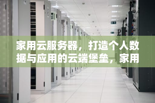 家用云服务器，打造个人数据与应用的云端堡垒，家用云服务器搭建