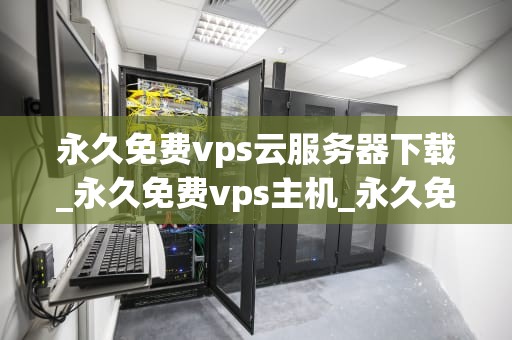 永久免费vps云服务器下载_永久免费vps主机_永久免费VPS云服务器下载指南