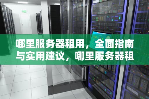 哪里服务器租用，全面指南与实用建议，哪里服务器租用便宜