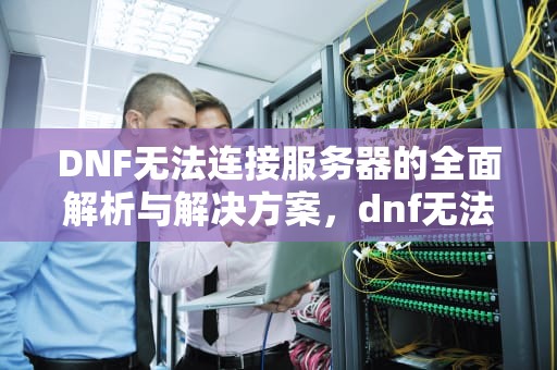 DNF无法连接服务器的全面解析与解决方案，dnf无法连接服务器 返回频道选择界面
