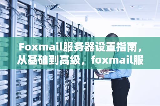 Foxmail服务器设置指南，从基础到高级，foxmail服务器设置IMAP
