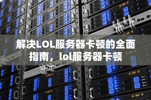 解决LOL服务器卡顿的全面指南，lol服务器卡顿