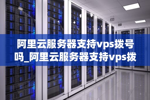 阿里云服务器支持vps拨号吗_阿里云服务器支持vps拨号吗_阿里云服务器支持VPS拨号的深度解析