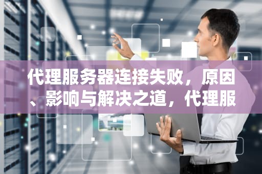 代理服务器连接失败，原因、影响与解决之道，代理服务器连接失败怎么解决