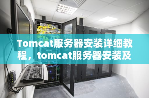 Tomcat服务器安装详细教程，tomcat服务器安装及配置教程