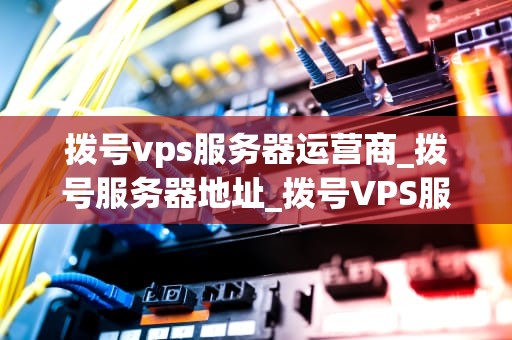 拨号vps服务器运营商_拨号服务器地址_拨号VPS服务器运营商的全面解析