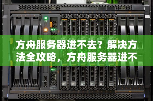 方舟服务器进不去？解决方法全攻略，方舟服务器进不去怎么回事