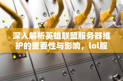 深入解析英雄联盟服务器维护的重要性与影响，lol服务器维护今天几点结束