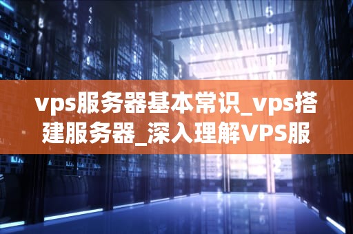 vps服务器基本常识_vps搭建服务器_深入理解VPS服务器的基本常识