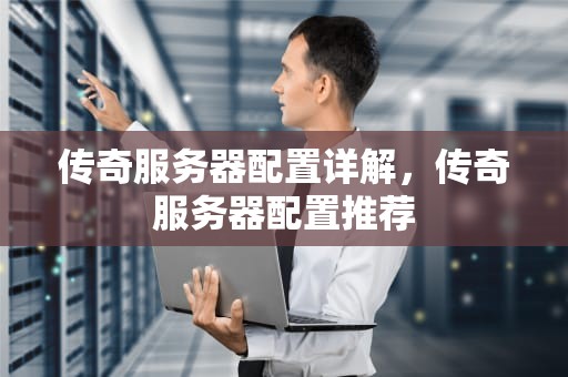 传奇服务器配置详解，传奇服务器配置推荐