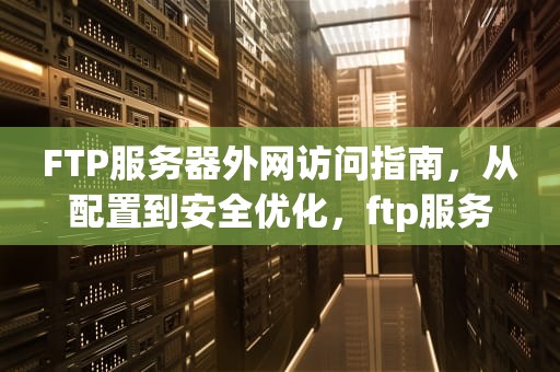 FTP服务器外网访问指南，从配置到安全优化，ftp服务器外网访问稳定吗