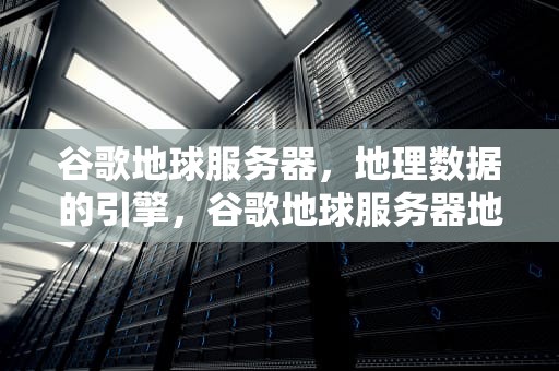 谷歌地球服务器，地理数据的引擎，谷歌地球服务器地址