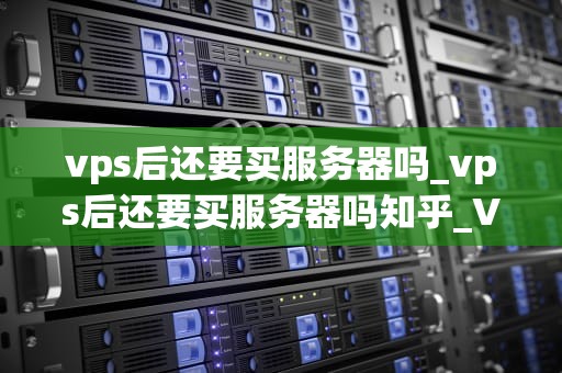 vps后还要买服务器吗_vps后还要买服务器吗知乎_VPS与服务器：您是否真的需要购买另一台服务器？