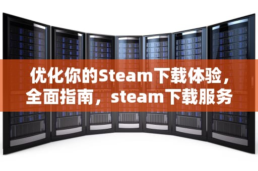 优化你的Steam下载体验，全面指南，steam下载服务器怎么选