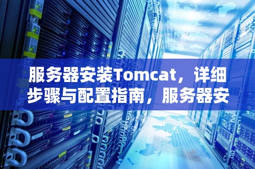 服务器安装Tomcat，详细步骤与配置指南，服务器安装tomcat兼容宝兰德吗