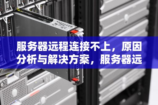 服务器远程连接不上，原因分析与解决方案，服务器远程连接不上怎么回事