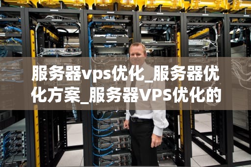 服务器vps优化_服务器优化方案_服务器VPS优化的全面指南