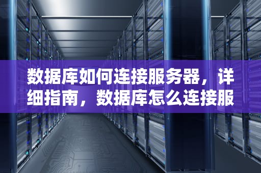 数据库如何连接服务器，详细指南，数据库怎么连接服务器上网