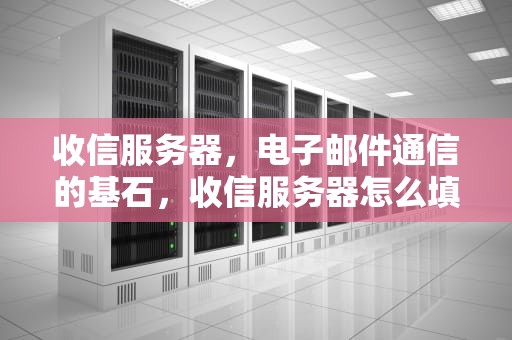 收信服务器，电子邮件通信的基石，收信服务器怎么填写