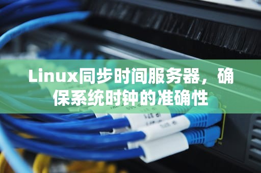 Linux同步时间服务器，确保系统时钟的准确性