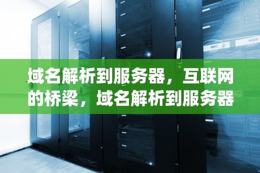 域名解析到服务器，互联网的桥梁，域名解析到服务器ip