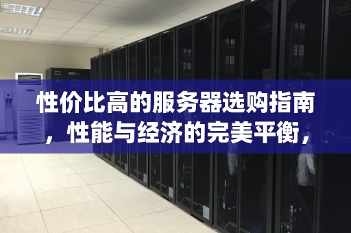 性价比高的服务器选购指南，性能与经济的完美平衡，性价比高的服务器cpu