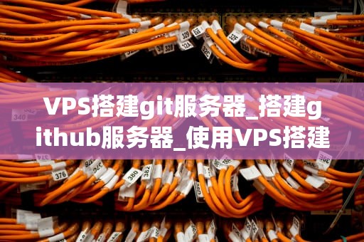 VPS搭建git服务器_搭建github服务器_使用VPS搭建Git服务器