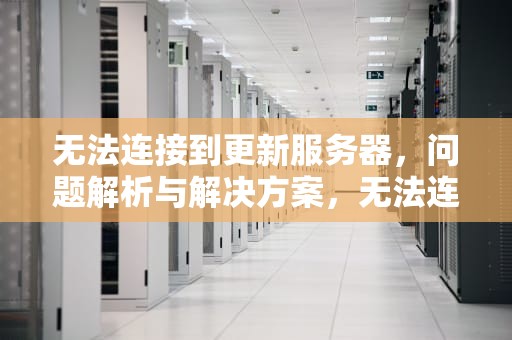 无法连接到更新服务器，问题解析与解决方案，无法连接到更新服务器是什么原因
