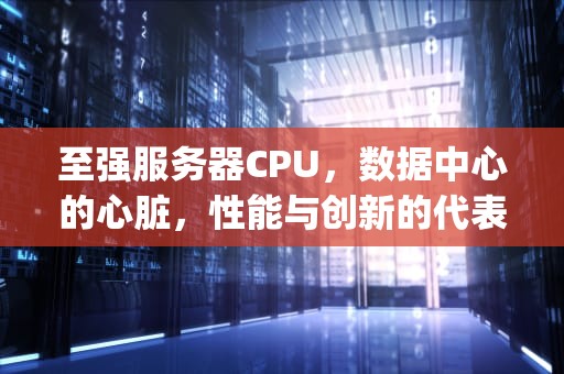 至强服务器CPU，数据中心的心脏，性能与创新的代表，至强服务器cpu天梯图