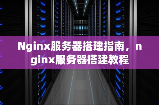 Nginx服务器搭建指南，nginx服务器搭建教程
