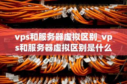 vps和服务器虚拟区别_vps和服务器虚拟区别是什么_深入理解VPS和服务器虚拟化的区别