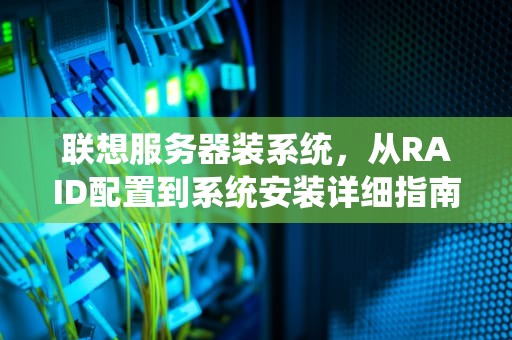 联想服务器装系统，从RAID配置到系统安装详细指南，联想服务器装系统教程