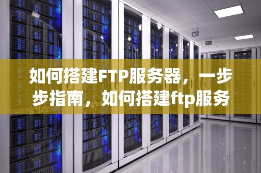 如何搭建FTP服务器，一步步指南，如何搭建ftp服务器步骤