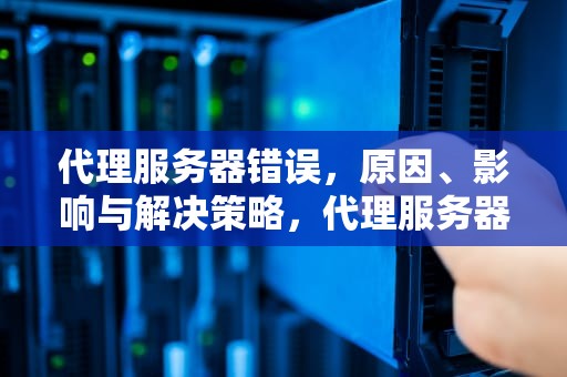 代理服务器错误，原因、影响与解决策略，代理服务器错误怎么办