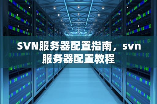 SVN服务器配置指南，svn服务器配置教程