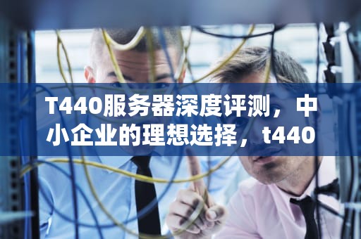 T440服务器深度评测，中小企业的理想选择，t440服务器安装server流程