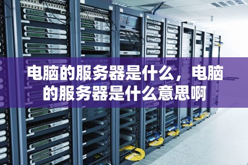 电脑的服务器是什么，电脑的服务器是什么意思啊