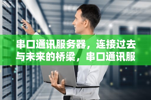 串口通讯服务器，连接过去与未来的桥梁，串口通讯服务器有什么用
