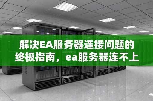 解决EA服务器连接问题的终极指南，ea服务器连不上怎么回事