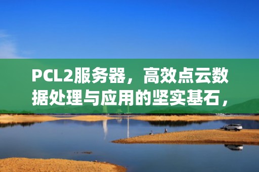 PCL2服务器，高效点云数据处理与应用的坚实基石，pcl2服务器推荐