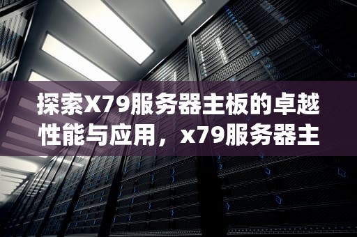 探索X79服务器主板的卓越性能与应用，x79服务器主板配什么cpu