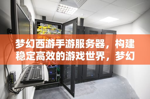 梦幻西游手游服务器，构建稳定高效的游戏世界，梦幻西游手游服务器等级限制