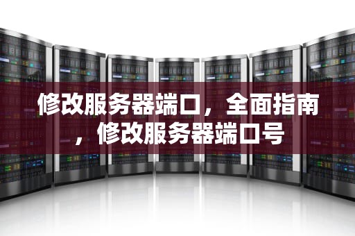 修改服务器端口，全面指南，修改服务器端口号