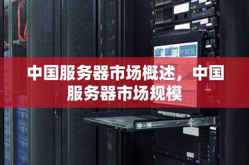 中国服务器市场概述，中国服务器市场规模