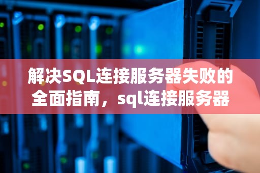 解决SQL连接服务器失败的全面指南，sql连接服务器失败怎么办