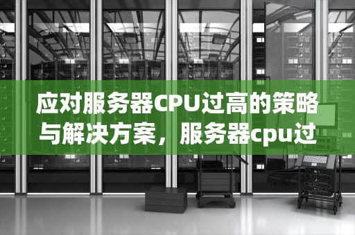 应对服务器CPU过高的策略与解决方案，服务器cpu过高排查