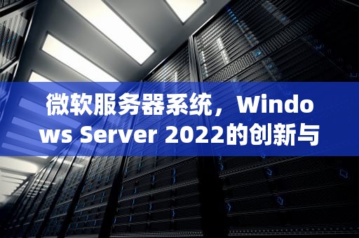 微软服务器系统，Windows Server 2022的创新与应用，微软服务器系统有哪些