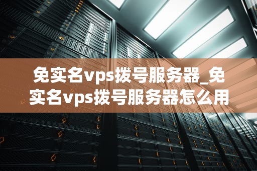 免实名vps拨号服务器_免实名vps拨号服务器怎么用_免实名VPS拨号服务器的探索与实践