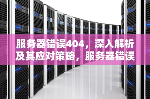 服务器错误404，深入解析及其应对策略，服务器错误403禁止访问怎么解决