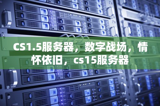 CS1.5服务器，数字战场，情怀依旧，cs15服务器